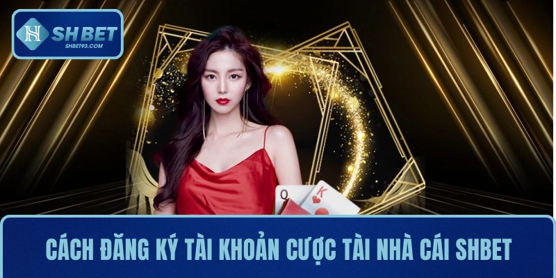 Cách thực hiện đăng ký tài khoản cược tài nhà cái SHBET