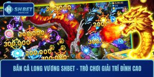 Bắn Cá Long Vương SHBET – Trò Chơi Giải Trí Đỉnh Cao