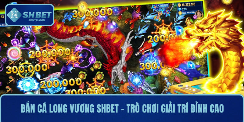 Bắn Cá Long Vương SHBET – Trò Chơi Giải Trí Đỉnh Cao
