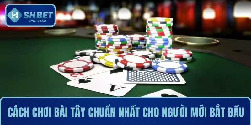 Cách Chơi Bài Tây Chuẩn Nhất Cho Người Mới Bắt Đầu