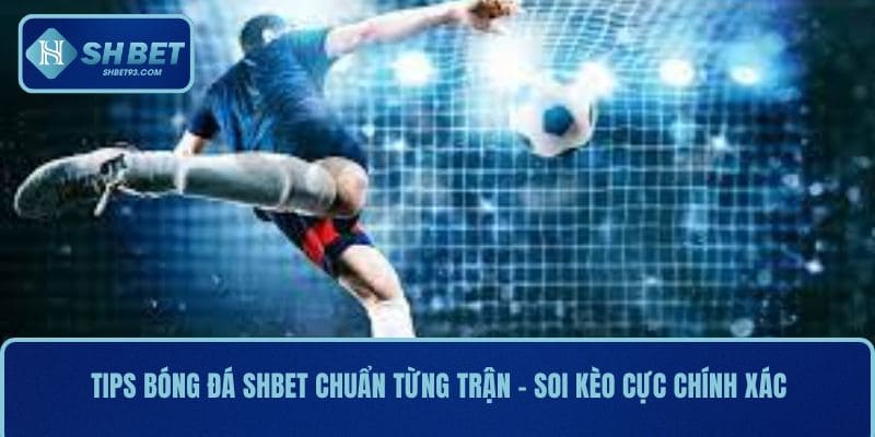 Tips Bóng Đá SHBET Chuẩn Từng Trận – Soi Kèo Cực Chính Xác