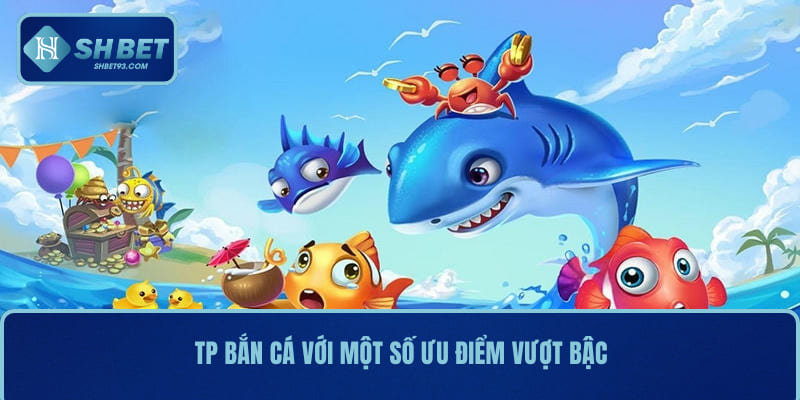 Tp Bắn Cá SHBET – Chơi Vui Trúng Lớn, Săn Boss Cực Đã 3 TP Bắn Cá với một số ưu điểm vượt bậc